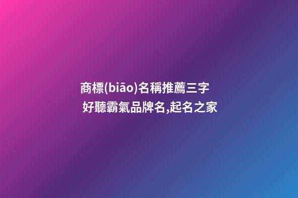 商標(biāo)名稱推薦三字 好聽霸氣品牌名,起名之家-第1張-商標(biāo)起名-玄機(jī)派